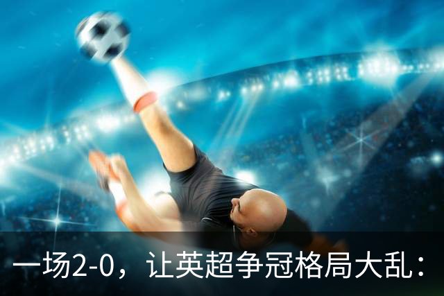 一场2-0，让英超争冠格局大乱：前2积分相同，竞争白热化