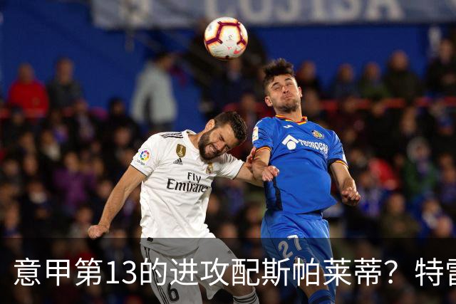意甲第13的进攻配斯帕莱蒂？特雷维萨尼点名尤文引援